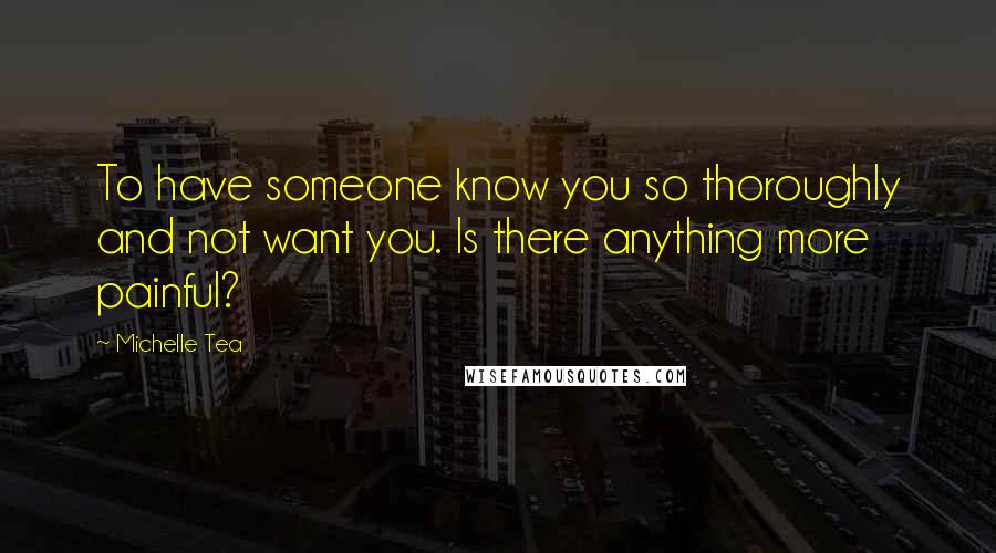 Michelle Tea Quotes: To have someone know you so thoroughly and not want you. Is there anything more painful?