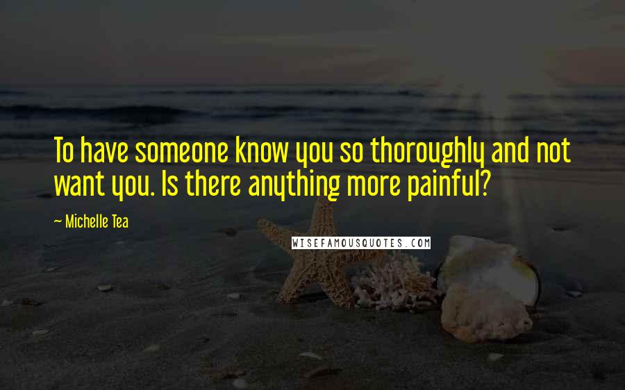 Michelle Tea Quotes: To have someone know you so thoroughly and not want you. Is there anything more painful?