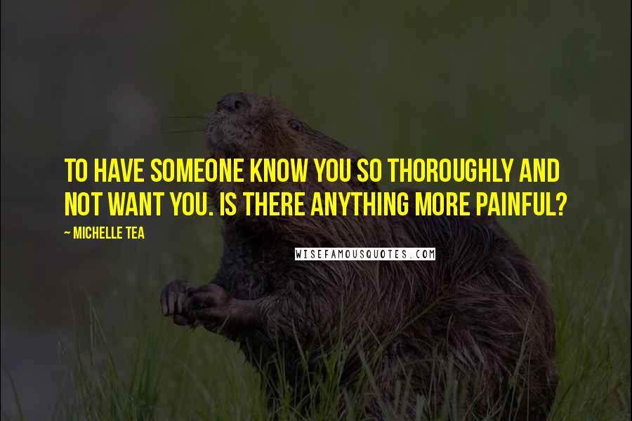 Michelle Tea Quotes: To have someone know you so thoroughly and not want you. Is there anything more painful?