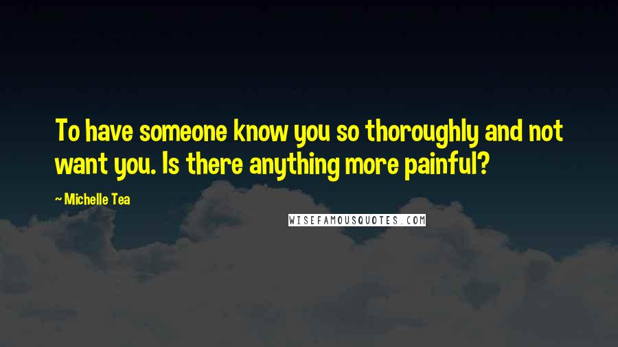 Michelle Tea Quotes: To have someone know you so thoroughly and not want you. Is there anything more painful?
