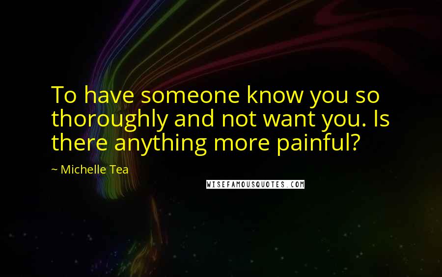 Michelle Tea Quotes: To have someone know you so thoroughly and not want you. Is there anything more painful?