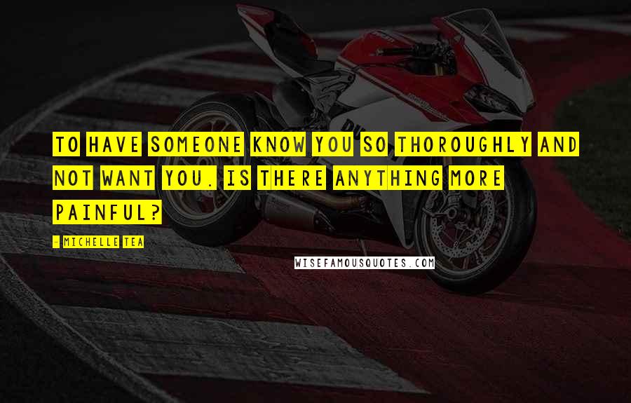 Michelle Tea Quotes: To have someone know you so thoroughly and not want you. Is there anything more painful?