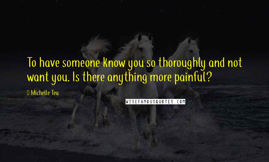 Michelle Tea Quotes: To have someone know you so thoroughly and not want you. Is there anything more painful?
