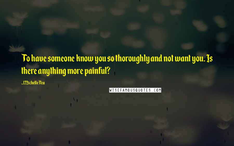 Michelle Tea Quotes: To have someone know you so thoroughly and not want you. Is there anything more painful?