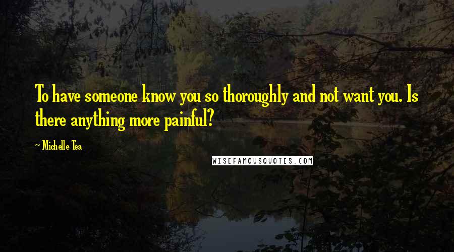 Michelle Tea Quotes: To have someone know you so thoroughly and not want you. Is there anything more painful?