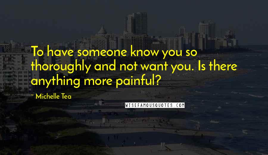 Michelle Tea Quotes: To have someone know you so thoroughly and not want you. Is there anything more painful?