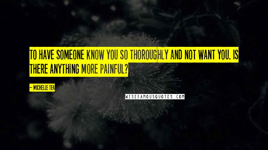 Michelle Tea Quotes: To have someone know you so thoroughly and not want you. Is there anything more painful?