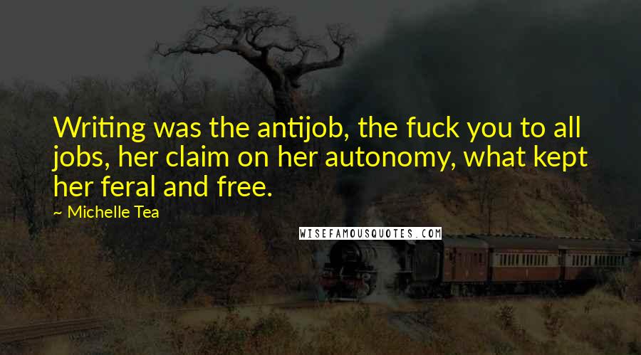 Michelle Tea Quotes: Writing was the antijob, the fuck you to all jobs, her claim on her autonomy, what kept her feral and free.