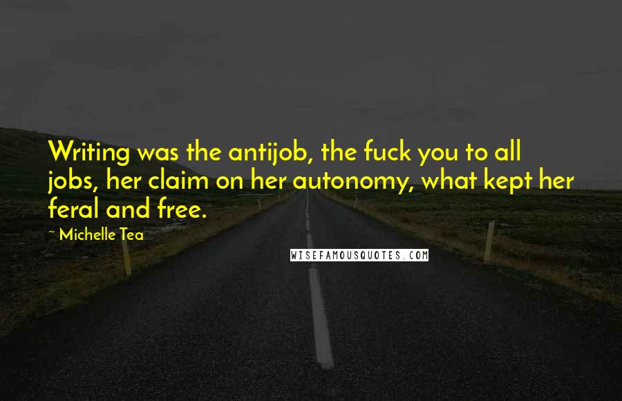 Michelle Tea Quotes: Writing was the antijob, the fuck you to all jobs, her claim on her autonomy, what kept her feral and free.