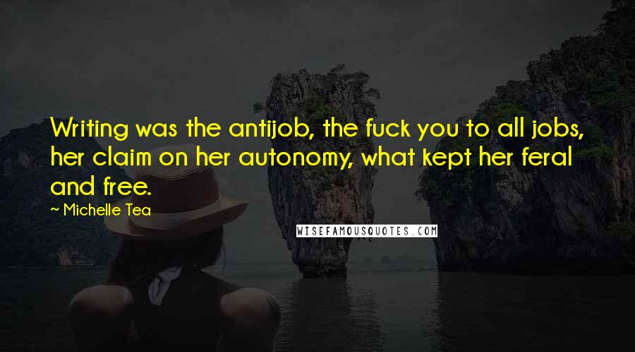 Michelle Tea Quotes: Writing was the antijob, the fuck you to all jobs, her claim on her autonomy, what kept her feral and free.