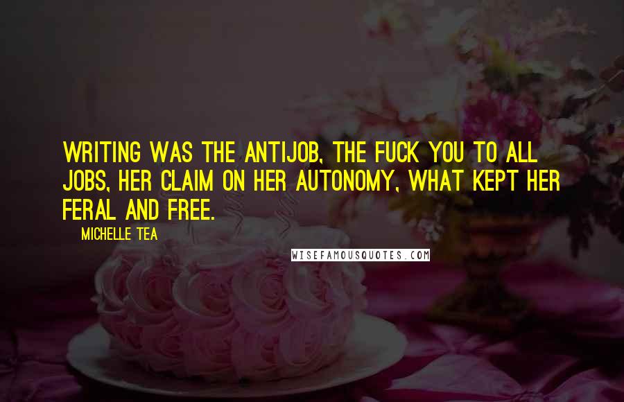 Michelle Tea Quotes: Writing was the antijob, the fuck you to all jobs, her claim on her autonomy, what kept her feral and free.