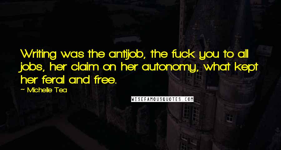 Michelle Tea Quotes: Writing was the antijob, the fuck you to all jobs, her claim on her autonomy, what kept her feral and free.