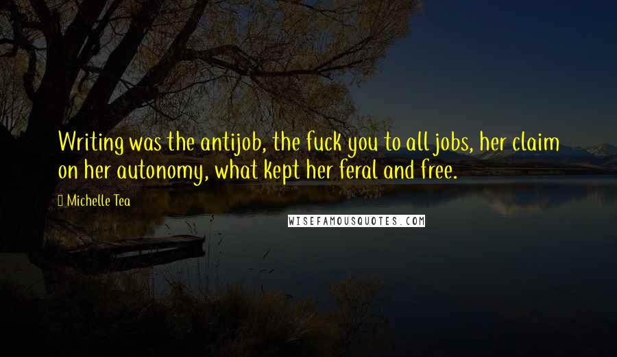 Michelle Tea Quotes: Writing was the antijob, the fuck you to all jobs, her claim on her autonomy, what kept her feral and free.