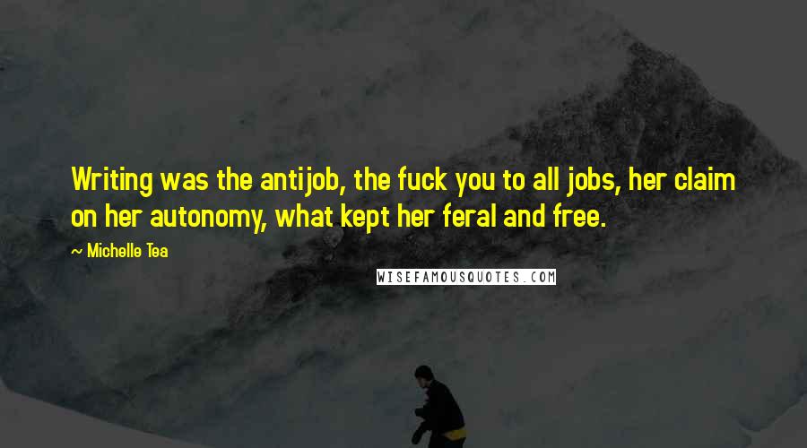 Michelle Tea Quotes: Writing was the antijob, the fuck you to all jobs, her claim on her autonomy, what kept her feral and free.