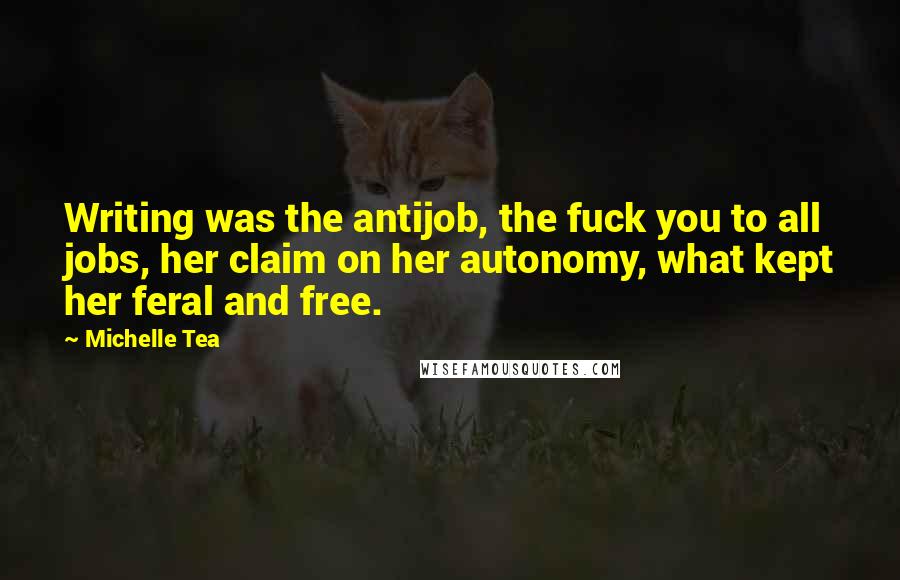 Michelle Tea Quotes: Writing was the antijob, the fuck you to all jobs, her claim on her autonomy, what kept her feral and free.