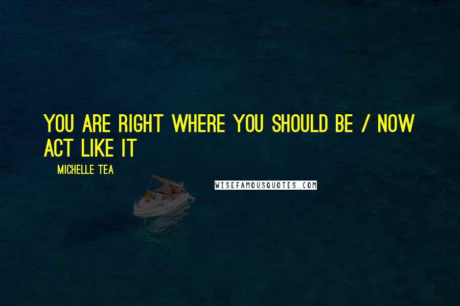 Michelle Tea Quotes: You are right where you should be / now act like it