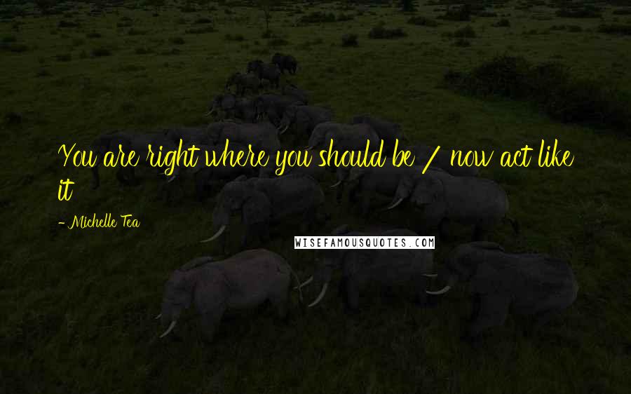 Michelle Tea Quotes: You are right where you should be / now act like it