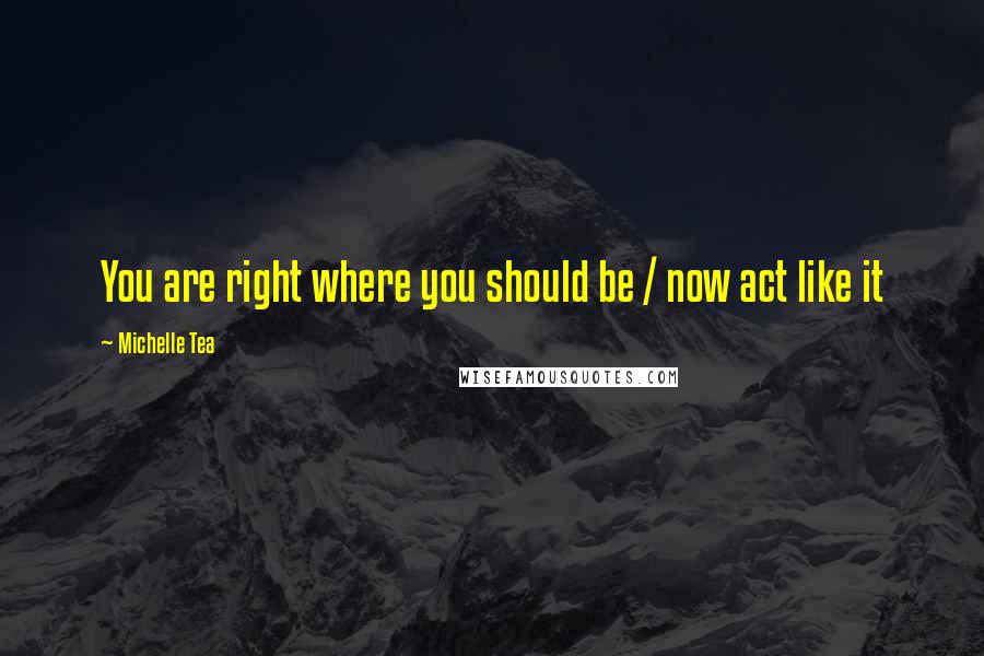 Michelle Tea Quotes: You are right where you should be / now act like it