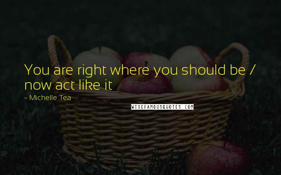Michelle Tea Quotes: You are right where you should be / now act like it