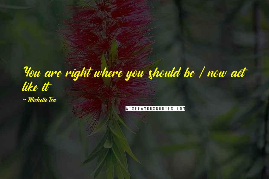 Michelle Tea Quotes: You are right where you should be / now act like it