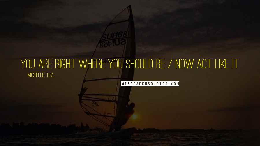 Michelle Tea Quotes: You are right where you should be / now act like it
