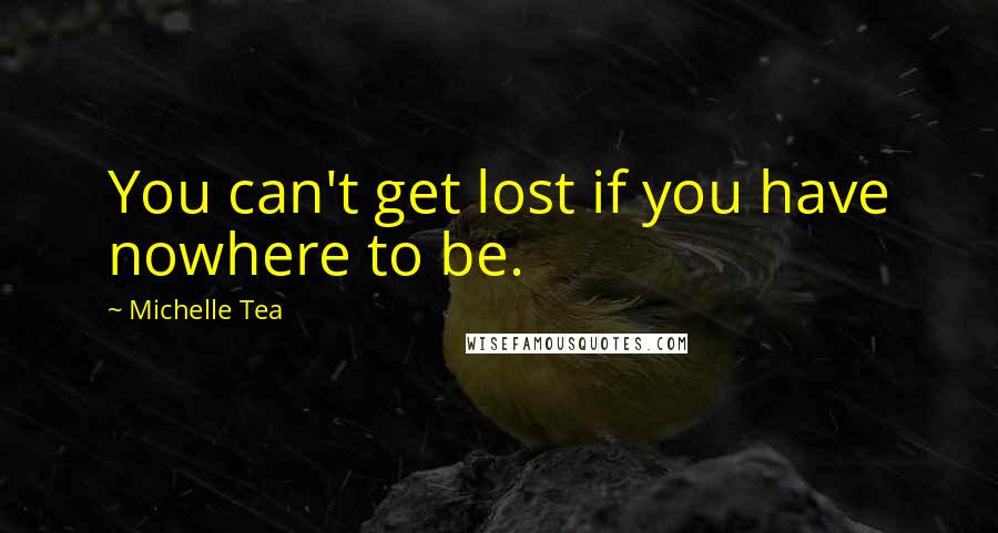 Michelle Tea Quotes: You can't get lost if you have nowhere to be.