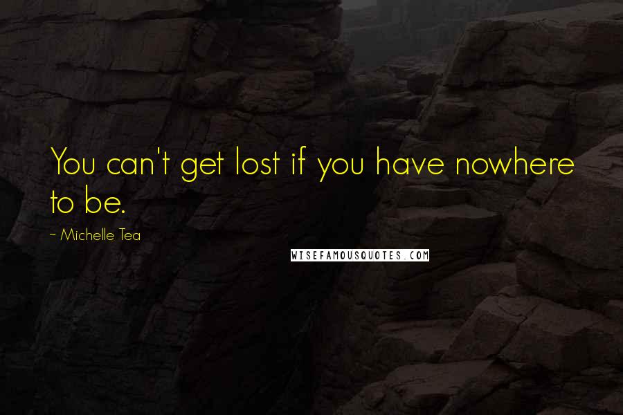 Michelle Tea Quotes: You can't get lost if you have nowhere to be.