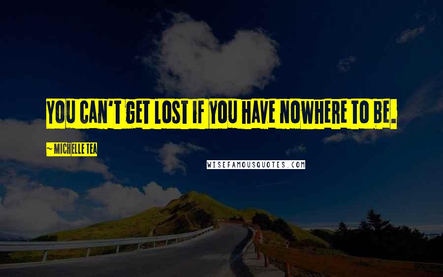 Michelle Tea Quotes: You can't get lost if you have nowhere to be.