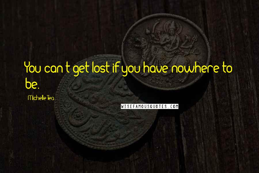 Michelle Tea Quotes: You can't get lost if you have nowhere to be.