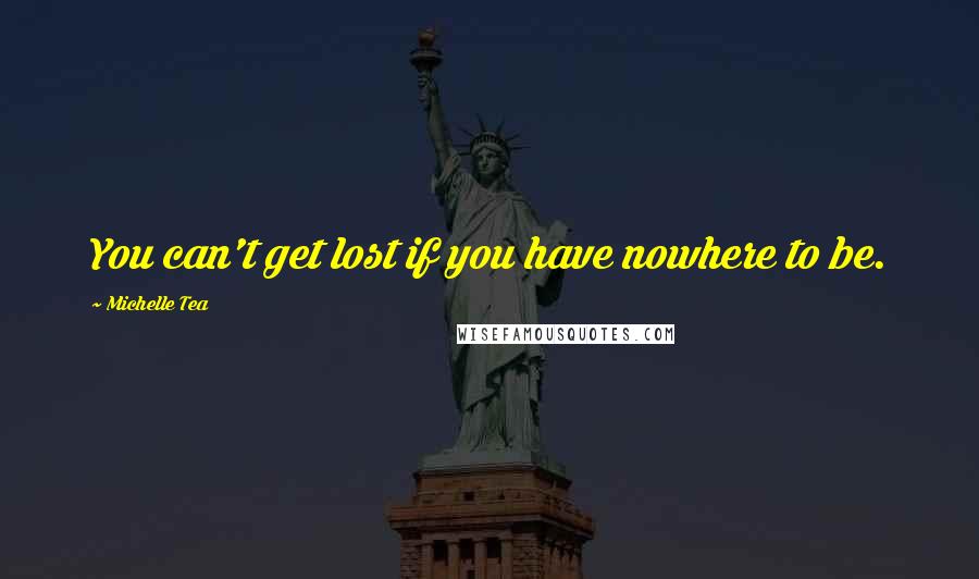 Michelle Tea Quotes: You can't get lost if you have nowhere to be.