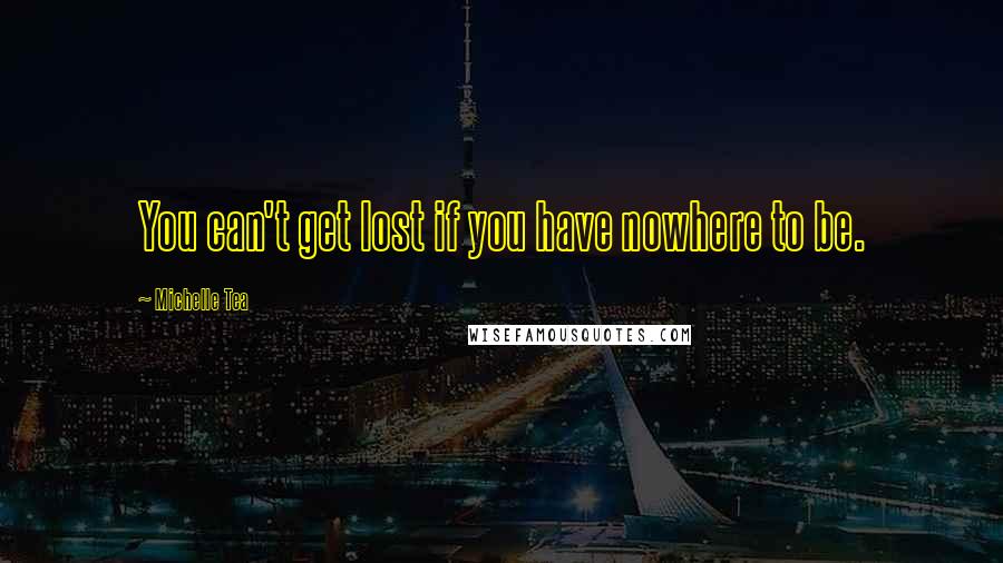 Michelle Tea Quotes: You can't get lost if you have nowhere to be.