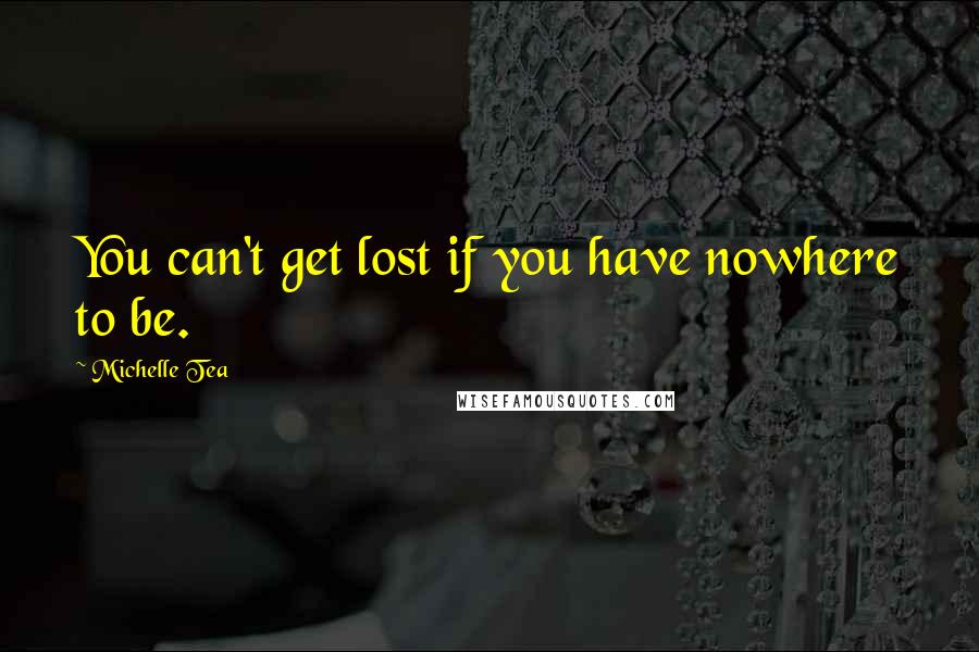 Michelle Tea Quotes: You can't get lost if you have nowhere to be.