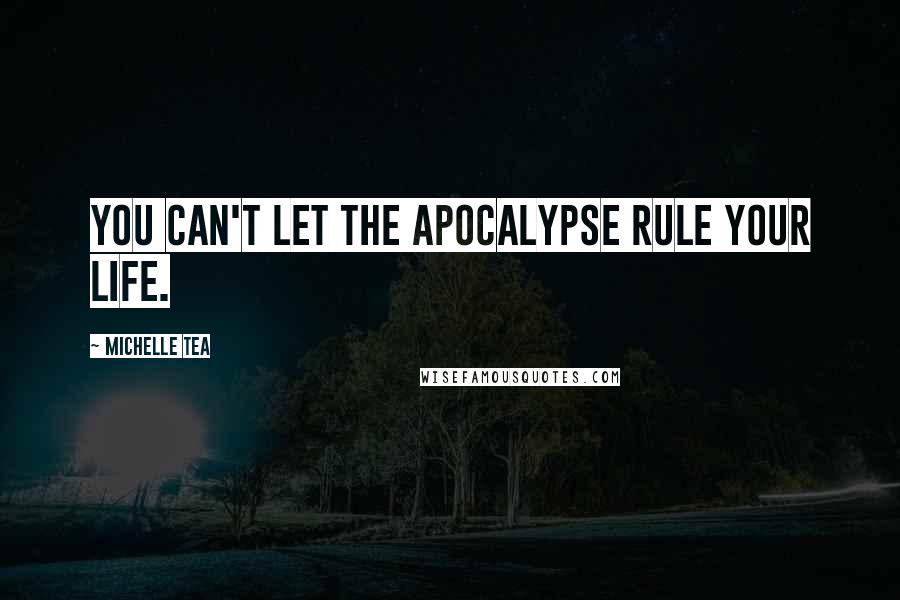 Michelle Tea Quotes: You can't let the apocalypse rule your life.