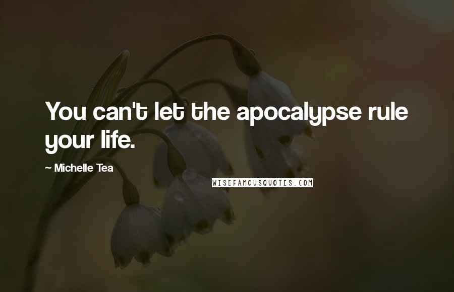 Michelle Tea Quotes: You can't let the apocalypse rule your life.