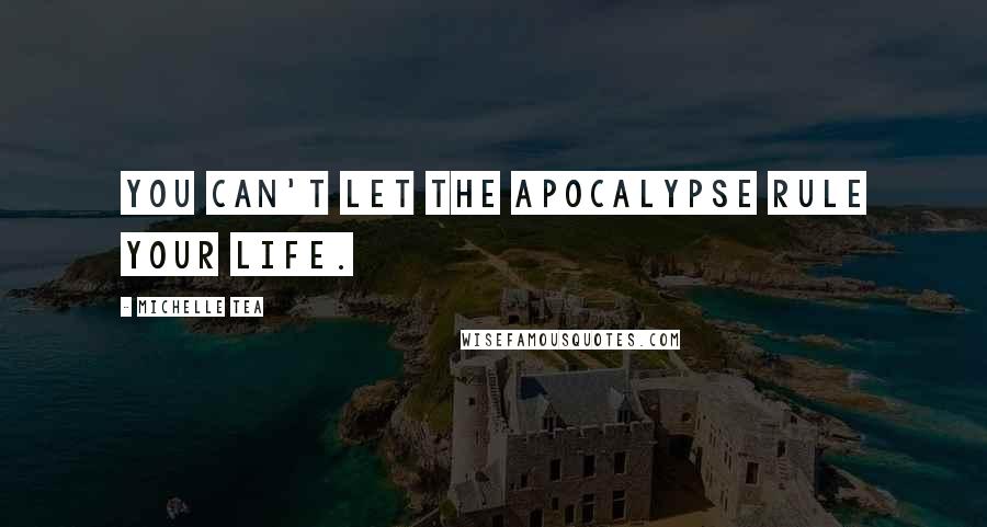 Michelle Tea Quotes: You can't let the apocalypse rule your life.