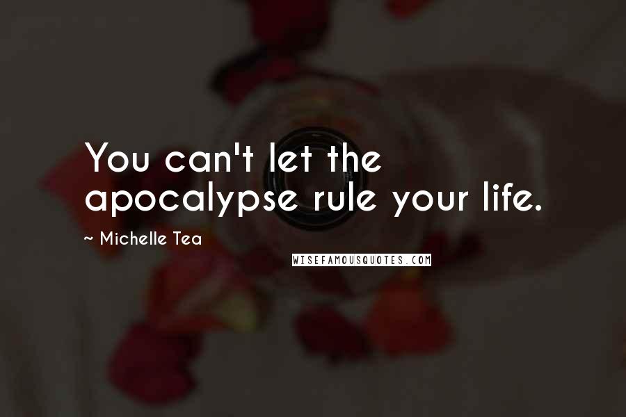 Michelle Tea Quotes: You can't let the apocalypse rule your life.