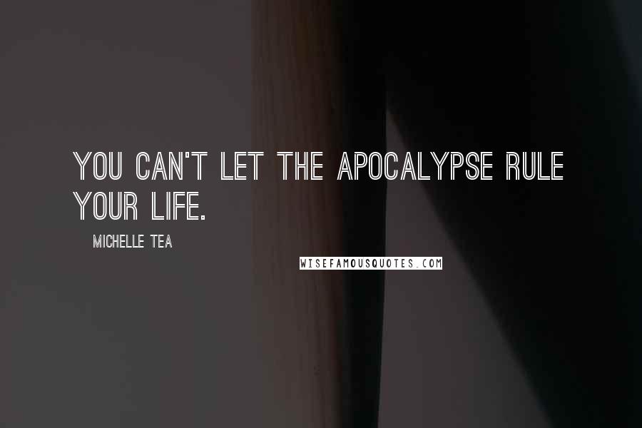 Michelle Tea Quotes: You can't let the apocalypse rule your life.