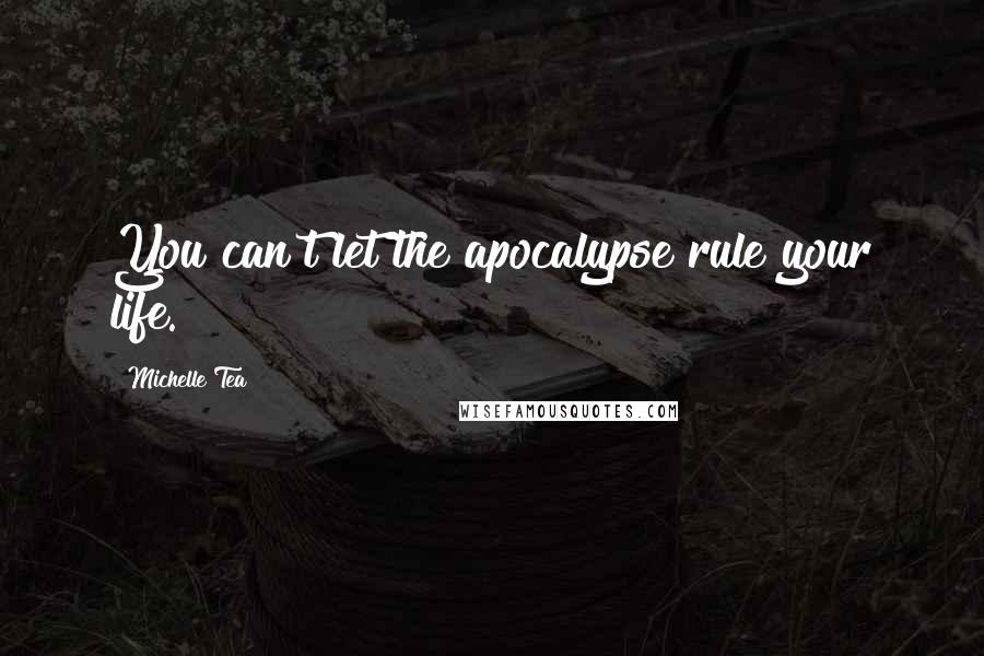 Michelle Tea Quotes: You can't let the apocalypse rule your life.