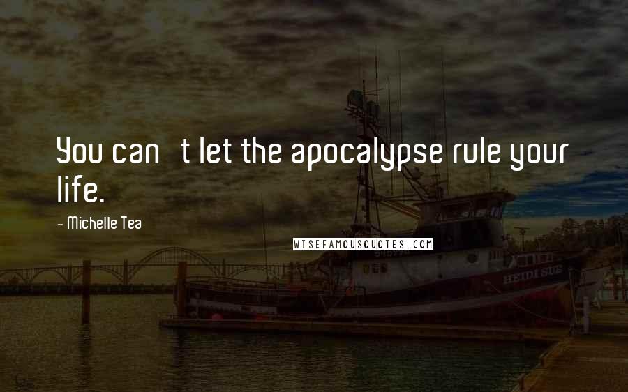 Michelle Tea Quotes: You can't let the apocalypse rule your life.