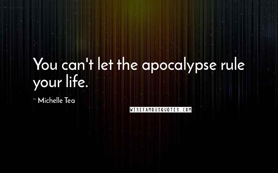 Michelle Tea Quotes: You can't let the apocalypse rule your life.