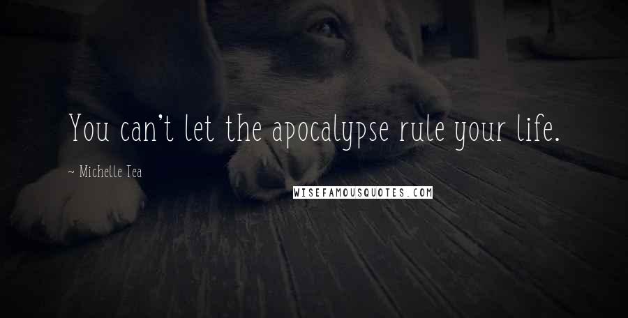 Michelle Tea Quotes: You can't let the apocalypse rule your life.