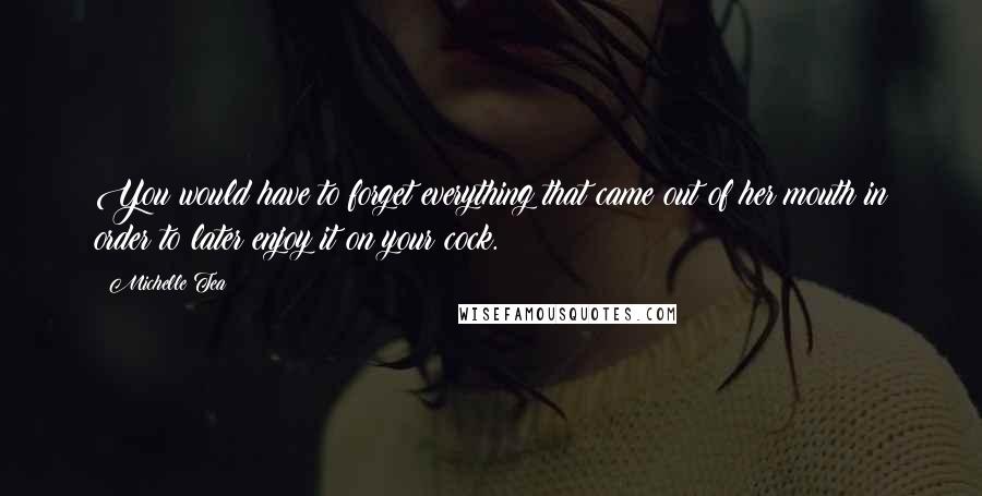 Michelle Tea Quotes: You would have to forget everything that came out of her mouth in order to later enjoy it on your cock.