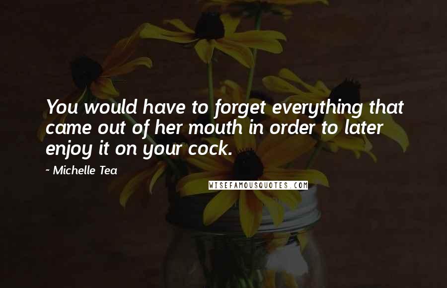 Michelle Tea Quotes: You would have to forget everything that came out of her mouth in order to later enjoy it on your cock.