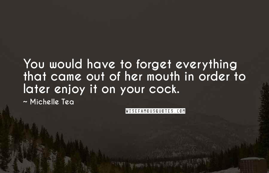 Michelle Tea Quotes: You would have to forget everything that came out of her mouth in order to later enjoy it on your cock.