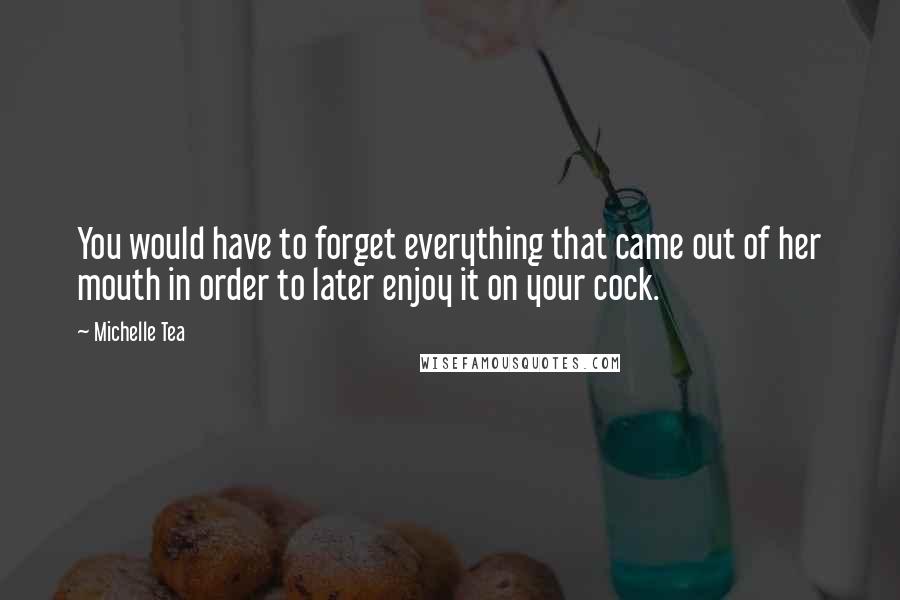 Michelle Tea Quotes: You would have to forget everything that came out of her mouth in order to later enjoy it on your cock.