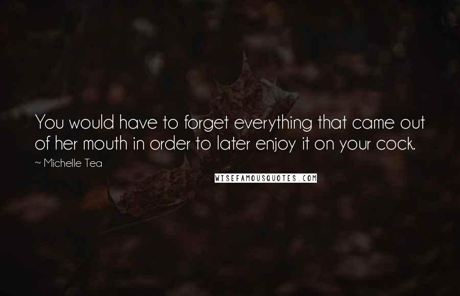 Michelle Tea Quotes: You would have to forget everything that came out of her mouth in order to later enjoy it on your cock.