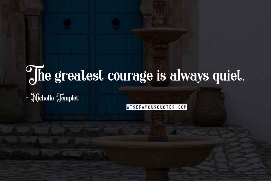 Michelle Templet Quotes: The greatest courage is always quiet.