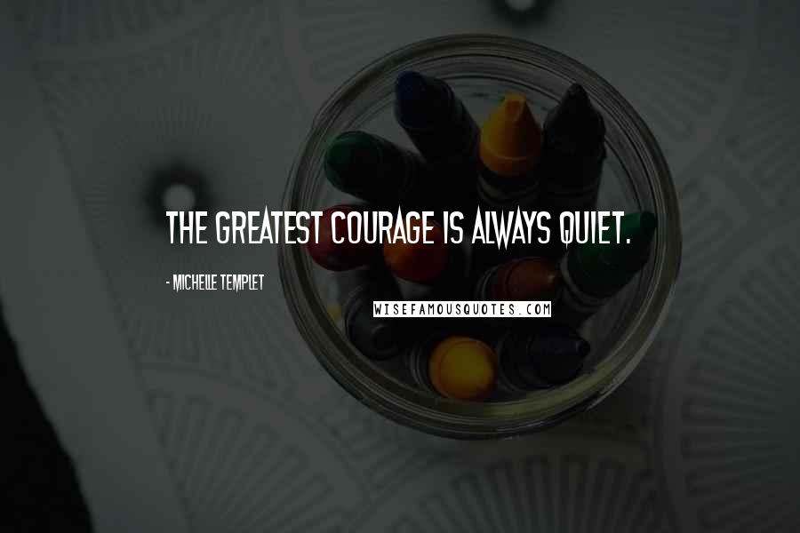 Michelle Templet Quotes: The greatest courage is always quiet.