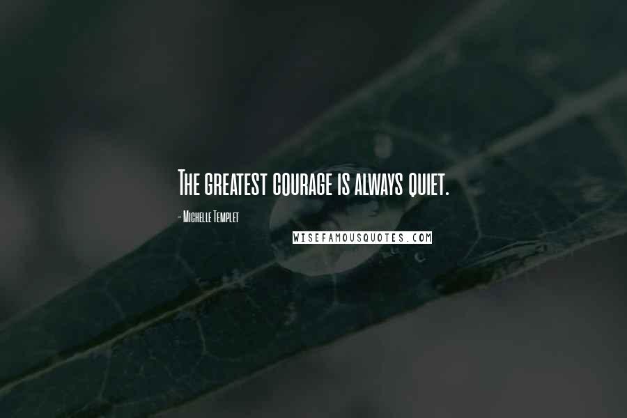 Michelle Templet Quotes: The greatest courage is always quiet.