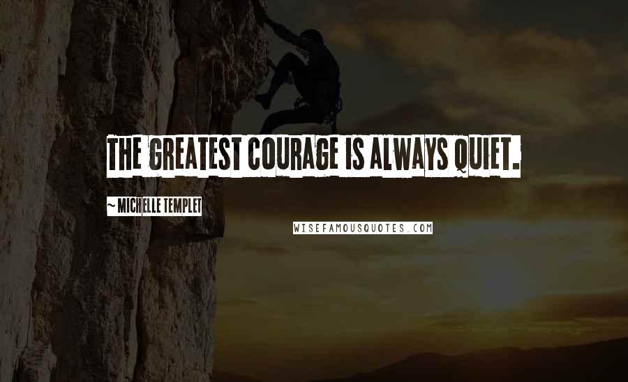 Michelle Templet Quotes: The greatest courage is always quiet.